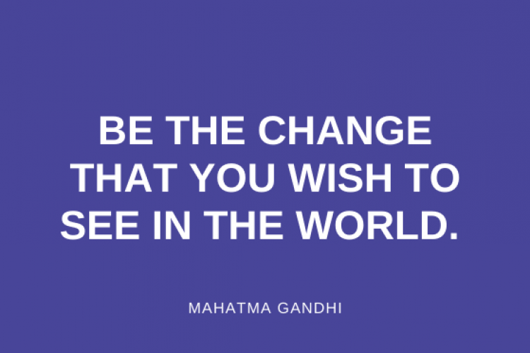 Be the change, that you wish to see in the world.